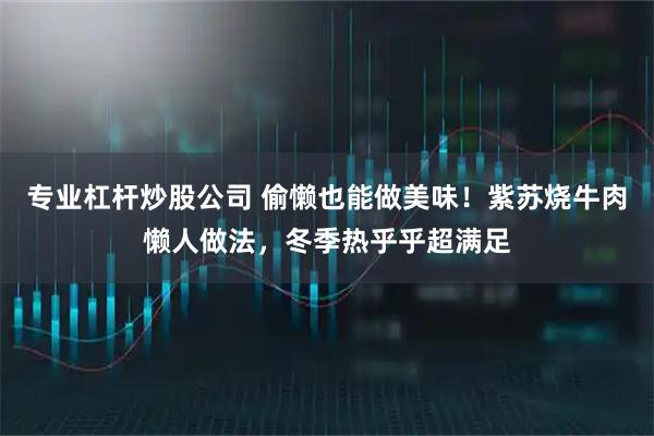 专业杠杆炒股公司 偷懒也能做美味！紫苏烧牛肉懒人做法，冬季热乎乎超满足