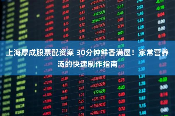 上海厚成股票配资案 30分钟鲜香满屋！家常营养汤的快速制作指南