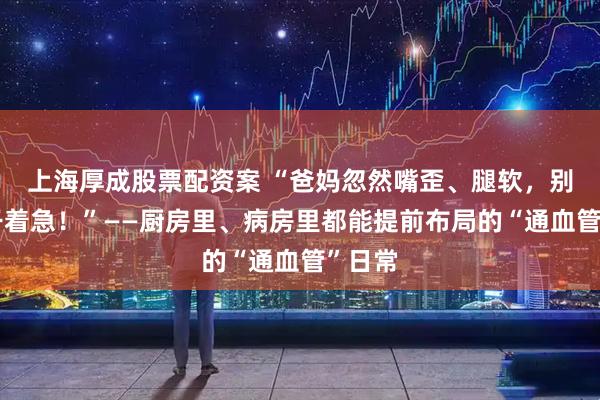 上海厚成股票配资案 “爸妈忽然嘴歪、腿软,别只会干着急!”——厨房里、病房里都能提前布局的“通血管”日常