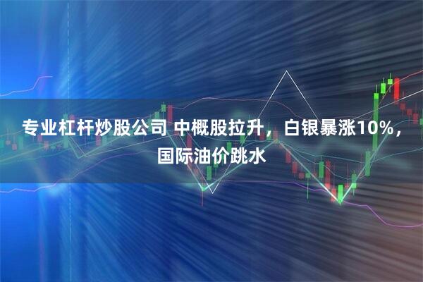 专业杠杆炒股公司 中概股拉升,白银暴涨10%,国际油价跳水
