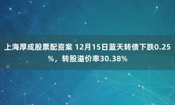 上海厚成股票配资案 12月15日蓝天转债下跌0.25%,转股溢价率30.38%