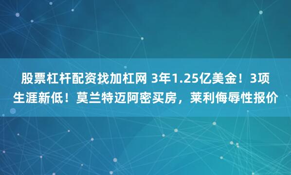 股票杠杆配资找加杠网 3年1.25亿美金！3项生涯新低！莫兰特迈阿密买房，莱利侮辱性报价