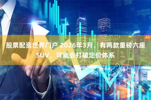 股票配资世界门户 2026年3月，有两款重磅六座SUV，可能会打破定价体系