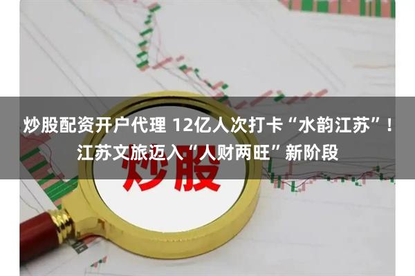 炒股配资开户代理 12亿人次打卡“水韵江苏”！江苏文旅迈入“人财两旺”新阶段