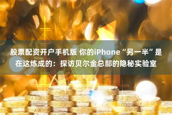 股票配资开户手机版 你的iPhone“另一半”是在这炼成的：探访贝尔金总部的隐秘实验室