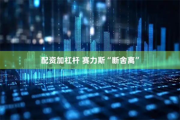 配资加杠杆 赛力斯“断舍离”