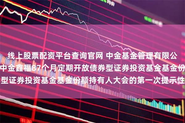 线上股票配资平台查询官网 中金基金管理有限公司关于以通讯方式召开中金鑫福87个月定期开放债券型证券投资基金基金份额持有人大会的第一次提示性公告