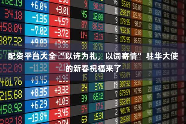 配资平台大全 “以诗为礼，以词寄情” 驻华大使的新春祝福来了