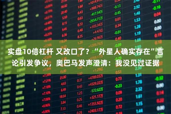 实盘10倍杠杆 又改口了?“外星人确实存在”言论引发争议,奥巴马发声澄清:我没见过证据