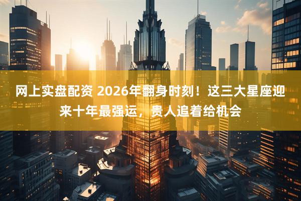 网上实盘配资 2026年翻身时刻!这三大星座迎来十年最强运,贵人追着给机会