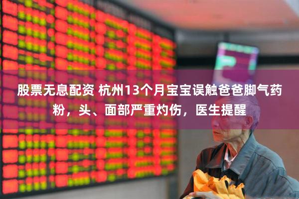 股票无息配资 杭州13个月宝宝误触爸爸脚气药粉，头、面部严重灼伤，医生提醒