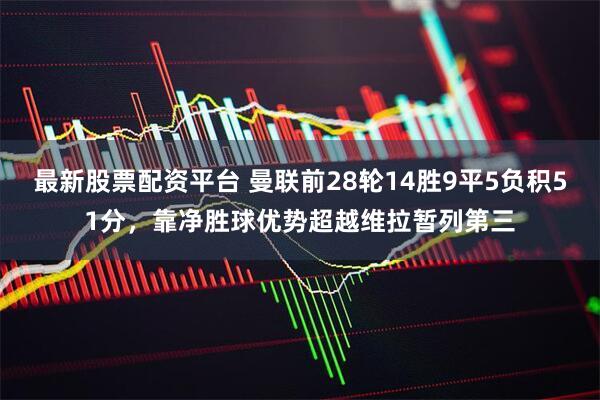 最新股票配资平台 曼联前28轮14胜9平5负积51分，靠净胜球优势超越维拉暂列第三