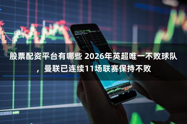 股票配资平台有哪些 2026年英超唯一不败球队，曼联已连续11场联赛保持不败