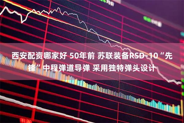 西安配资哪家好 50年前 苏联装备RSD-10“先锋”中程弹道导弹 采用独特弹头设计