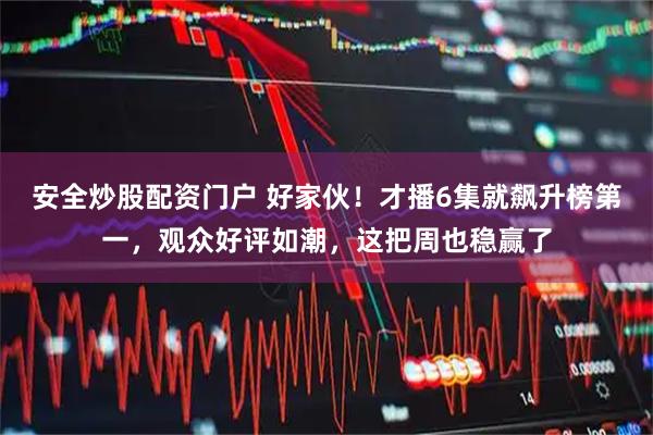 安全炒股配资门户 好家伙！才播6集就飙升榜第一，观众好评如潮，这把周也稳赢了
