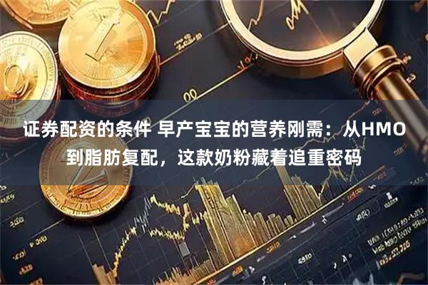 证券配资的条件 早产宝宝的营养刚需：从HMO到脂肪复配，这款奶粉藏着追重密码