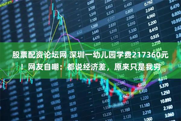 股票配资论坛网 深圳一幼儿园学费217360元!网友自嘲:都说经济差,原来只是我穷