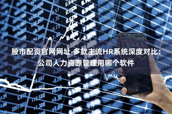 股市配资官网网址 多款主流HR系统深度对比:公司人力资源管理用哪个软件