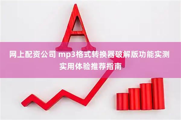 网上配资公司 mp3格式转换器破解版功能实测 实用体验推荐指南