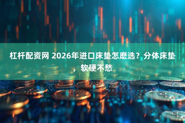 杠杆配资网 2026年进口床垫怎麽选？分体床垫，软硬不愁