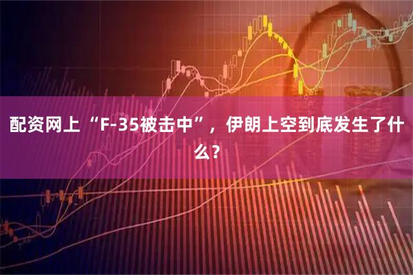 配资网上 “F-35被击中”，伊朗上空到底发生了什么？