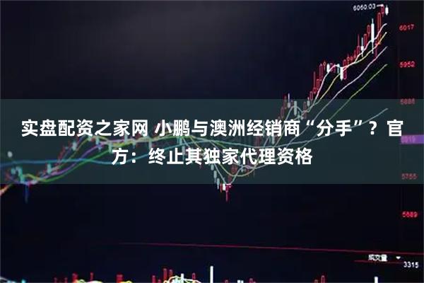实盘配资之家网 小鹏与澳洲经销商“分手”？官方：终止其独家代理资格