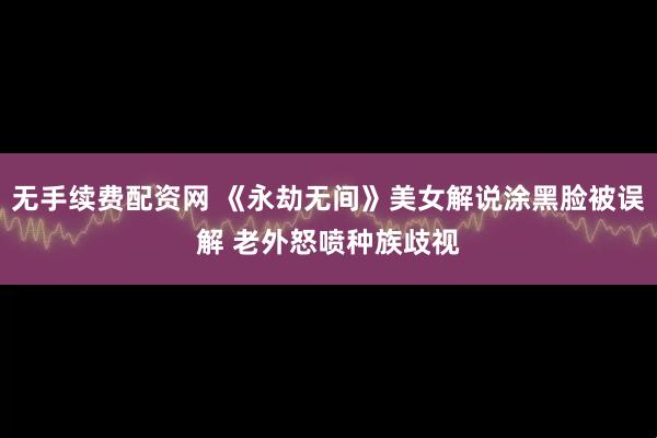 无手续费配资网 《永劫无间》美女解说涂黑脸被误解 老外怒喷种族歧视