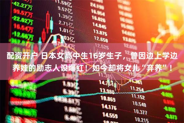 配资开户 日本女高中生16岁生子，曾因边上学边养娃的励志人设爆红！如今却将女儿“弃养”！