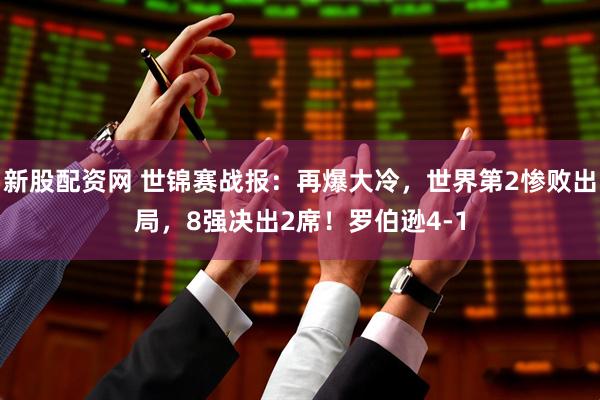 新股配资网 世锦赛战报：再爆大冷，世界第2惨败出局，8强决出2席！罗伯逊4-1