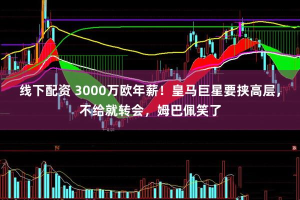 线下配资 3000万欧年薪！皇马巨星要挟高层，不给就转会，姆巴佩笑了