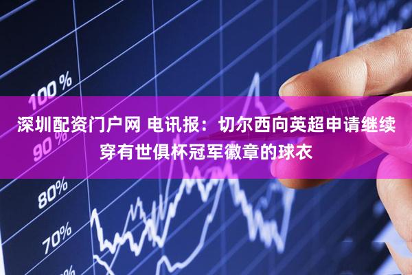 深圳配资门户网 电讯报：切尔西向英超申请继续穿有世俱杯冠军徽章的球衣