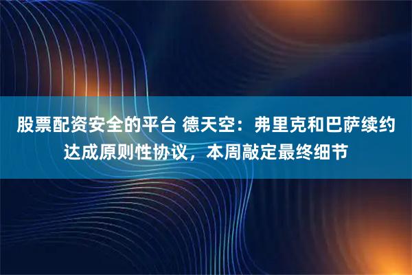 股票配资安全的平台 德天空：弗里克和巴萨续约达成原则性协议，本周敲定最终细节