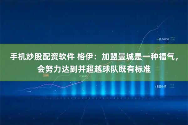 手机炒股配资软件 格伊：加盟曼城是一种福气，会努力达到并超越球队既有标准