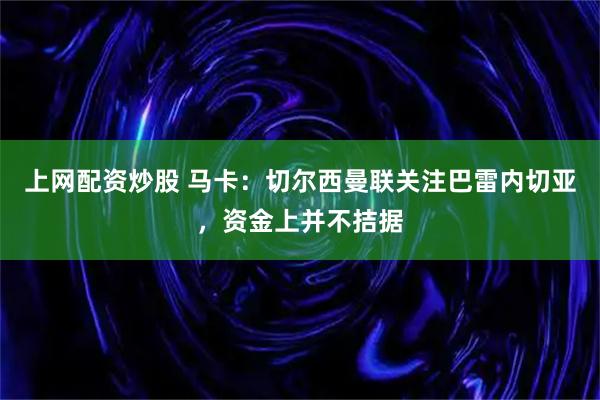 上网配资炒股 马卡：切尔西曼联关注巴雷内切亚，资金上并不拮据