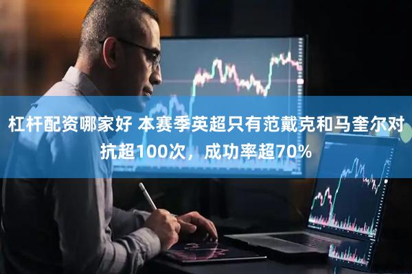 杠杆配资哪家好 本赛季英超只有范戴克和马奎尔对抗超100次，成功率超70%