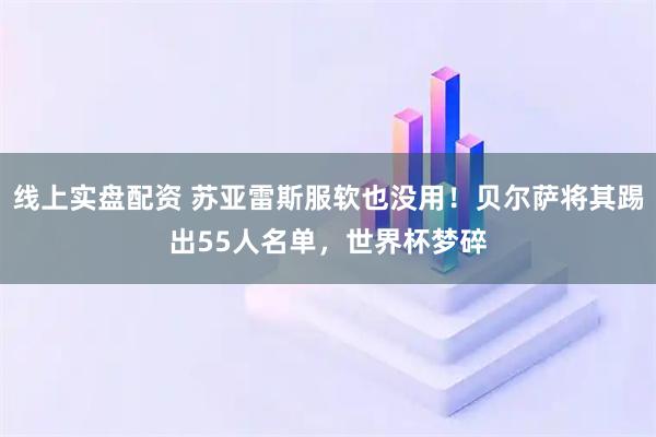 线上实盘配资 苏亚雷斯服软也没用！贝尔萨将其踢出55人名单，世界杯梦碎