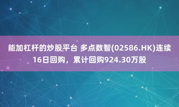 能加杠杆的炒股平台 多点数智(02586.HK)连续16日回购，累计回购924.30万股