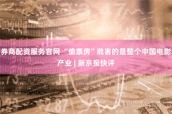 券商配资服务官网 “偷票房”戕害的是整个中国电影产业 | 新京报快评