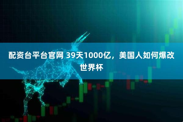 配资台平台官网 39天1000亿，美国人如何爆改世界杯