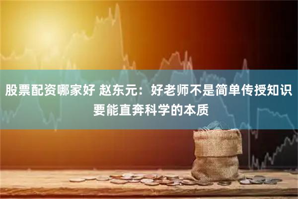 股票配资哪家好 赵东元：好老师不是简单传授知识 要能直奔科学的本质