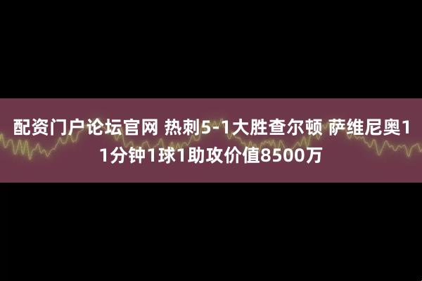配资门户论坛官网 热刺5-1大胜查尔顿 萨维尼奥11分钟1球1助攻价值8500万